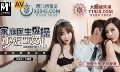 Madou AV MDD MDX0241-3 Bác sĩ gia đình quan hệ với người phụ nữ trẻ và con gái Su Yutang và Shen Nana