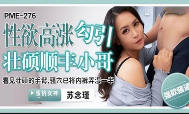 Peach Image Media・PME-276・Ham muốn tình dục cao quyến rũ anh chàng SF mạnh mẽ・Nhìn thấy cánh tay mạnh mẽ・Lồn cô ấy đã làm ướt nửa quần lót・Su Nianjin