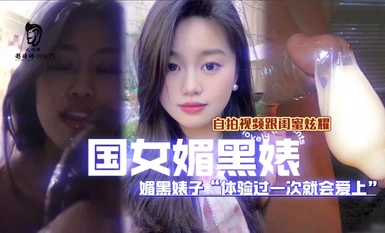 國女媚黑系列，媚黑婊子體驗過一次就會愛上，自拍視頻向閨蜜炫耀！