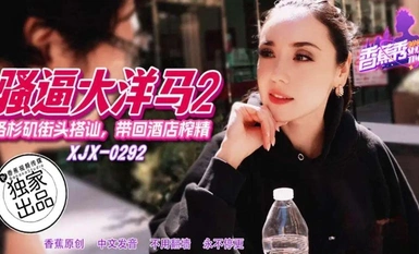 香蕉秀xjx292洛杉矶街头搭讪带回酒店榨精